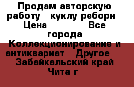 Продам авторскую работу - куклу-реборн › Цена ­ 27 000 - Все города Коллекционирование и антиквариат » Другое   . Забайкальский край,Чита г.